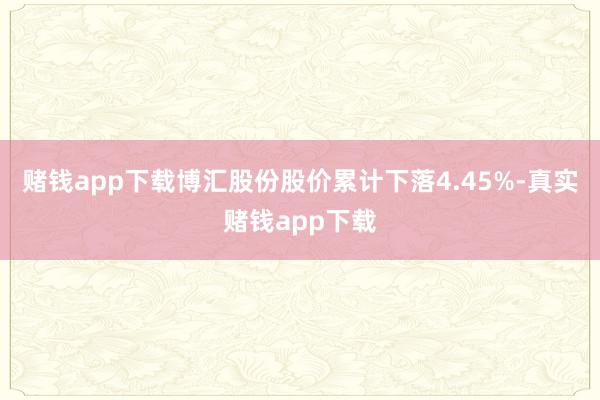 赌钱app下载博汇股份股价累计下落4.45%-真实赌钱app下载
