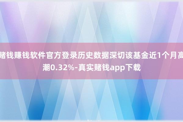 赌钱赚钱软件官方登录历史数据深切该基金近1个月高潮0.32%-真实赌钱app下载