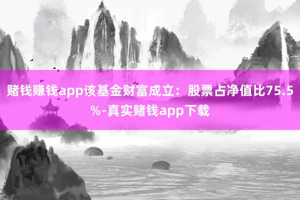 赌钱赚钱app该基金财富成立：股票占净值比75.5%-真实赌钱app下载