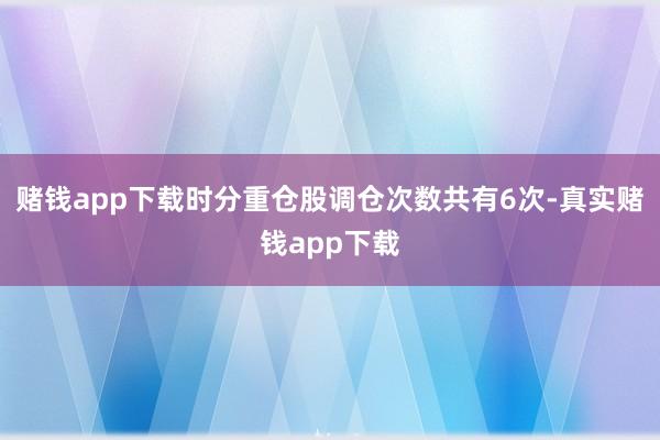赌钱app下载时分重仓股调仓次数共有6次-真实赌钱app下载