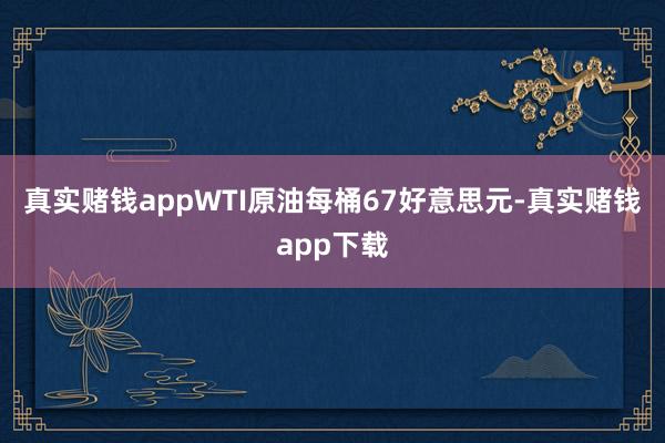 真实赌钱appWTI原油每桶67好意思元-真实赌钱app下载