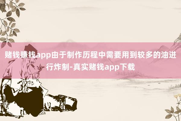 赌钱赚钱app由于制作历程中需要用到较多的油进行炸制-真实赌钱app下载