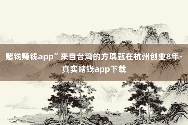赌钱赚钱app”来自台湾的方瑀甄在杭州创业8年-真实赌钱app下载