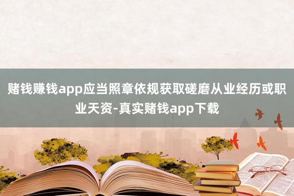 赌钱赚钱app应当照章依规获取磋磨从业经历或职业天资-真实赌钱app下载