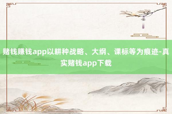 赌钱赚钱app以耕种战略、大纲、课标等为痕迹-真实赌钱app下载