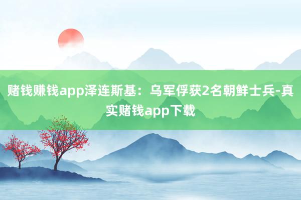 赌钱赚钱app泽连斯基：乌军俘获2名朝鲜士兵-真实赌钱app下载