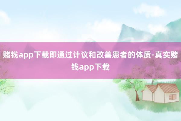 赌钱app下载即通过计议和改善患者的体质-真实赌钱app下载