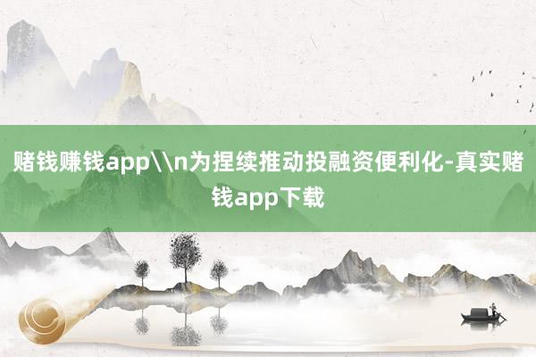 赌钱赚钱app\n为捏续推动投融资便利化-真实赌钱app下载