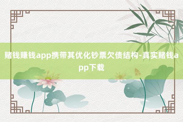 赌钱赚钱app携带其优化钞票欠债结构-真实赌钱app下载