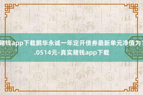 赌钱app下载鹏华永诚一年定开债券最新单元净值为1.0514元-真实赌钱app下载