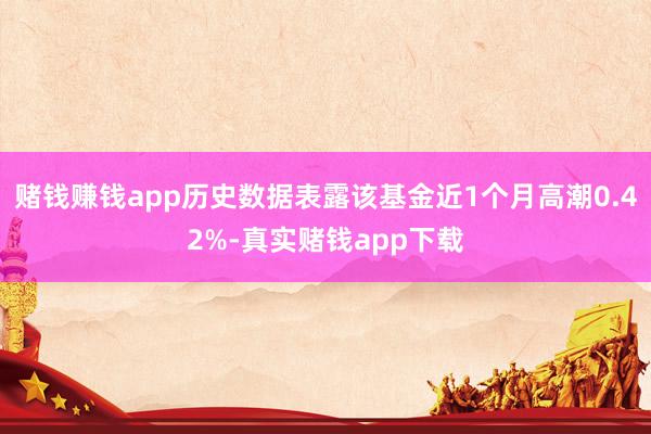 赌钱赚钱app历史数据表露该基金近1个月高潮0.42%-真实赌钱app下载