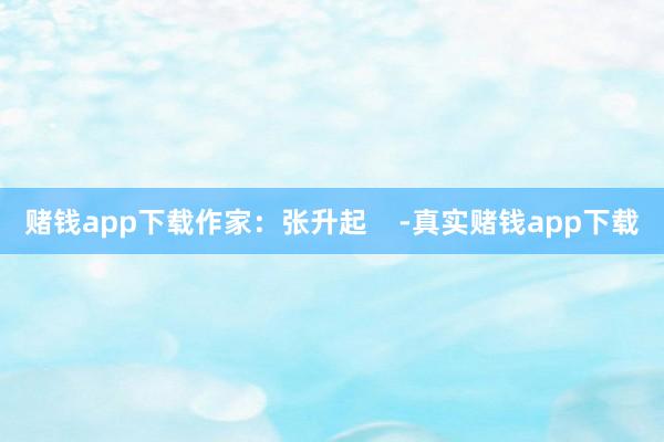 赌钱app下载作家：张升起    -真实赌钱app下载