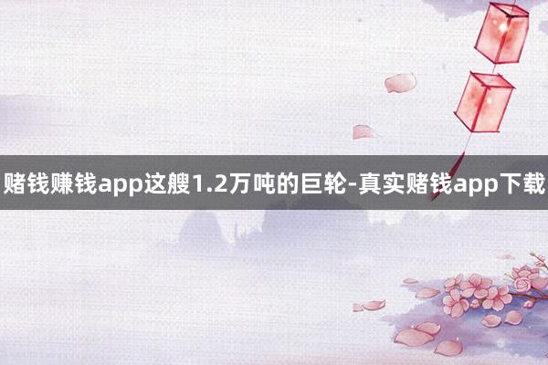 赌钱赚钱app这艘1.2万吨的巨轮-真实赌钱app下载