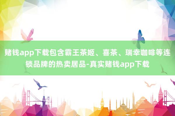 赌钱app下载包含霸王茶姬、喜茶、瑞幸咖啡等连锁品牌的热卖居品-真实赌钱app下载