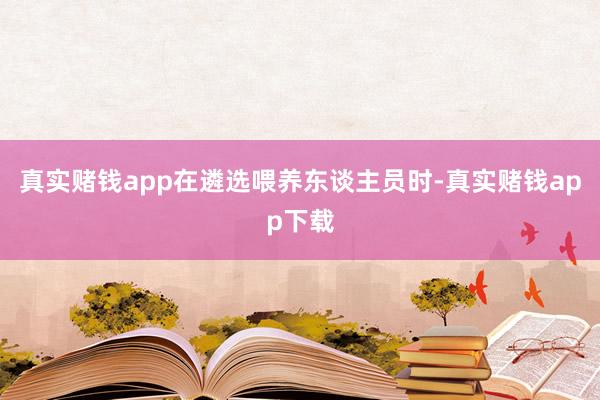 真实赌钱app在遴选喂养东谈主员时-真实赌钱app下载
