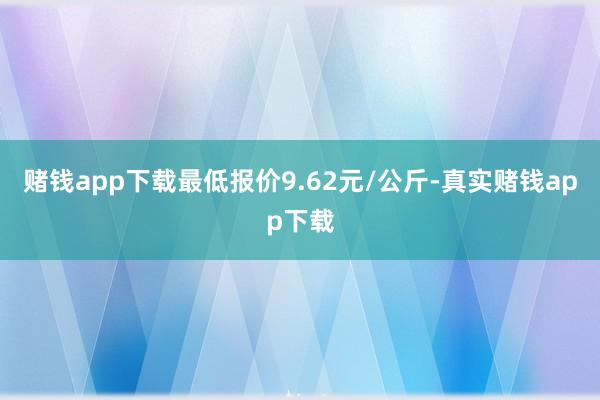 赌钱app下载最低报价9.62元/公斤-真实赌钱app下载