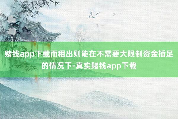 赌钱app下载而租出则能在不需要大限制资金插足的情况下-真实赌钱app下载