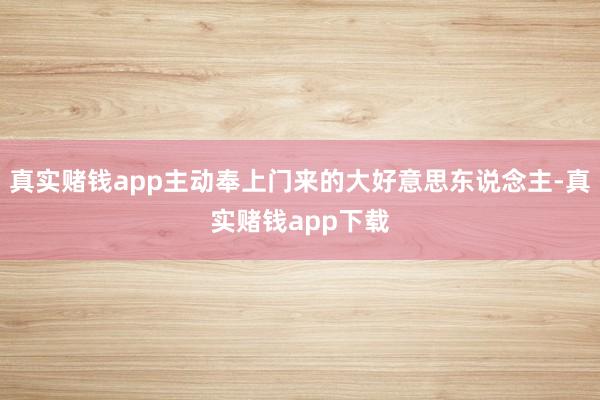 真实赌钱app主动奉上门来的大好意思东说念主-真实赌钱app下载
