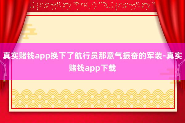真实赌钱app换下了航行员那意气振奋的军装-真实赌钱app下载