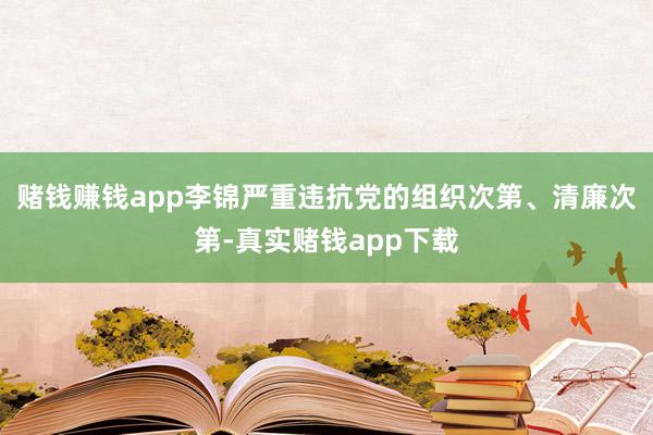 赌钱赚钱app李锦严重违抗党的组织次第、清廉次第-真实赌钱app下载