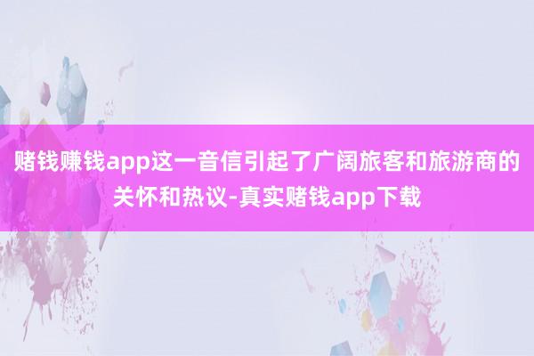 赌钱赚钱app这一音信引起了广阔旅客和旅游商的关怀和热议-真实赌钱app下载