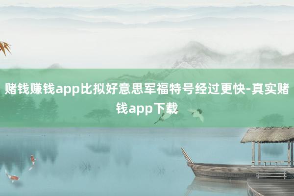 赌钱赚钱app比拟好意思军福特号经过更快-真实赌钱app下载