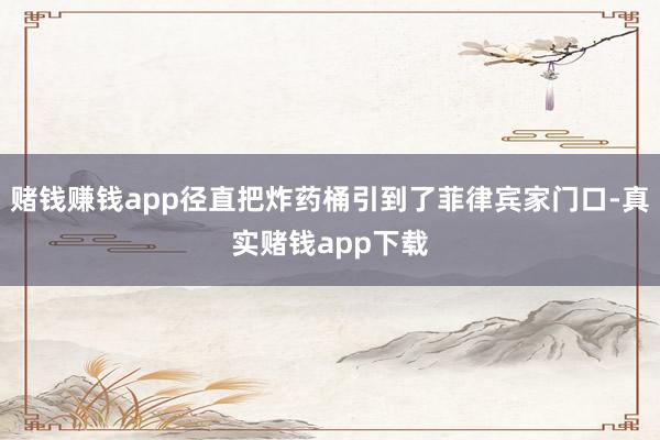赌钱赚钱app径直把炸药桶引到了菲律宾家门口-真实赌钱app下载