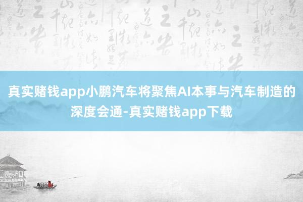 真实赌钱app小鹏汽车将聚焦AI本事与汽车制造的深度会通-真实赌钱app下载