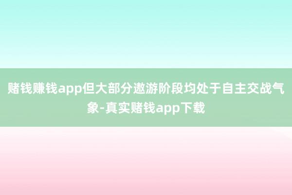 赌钱赚钱app但大部分遨游阶段均处于自主交战气象-真实赌钱app下载