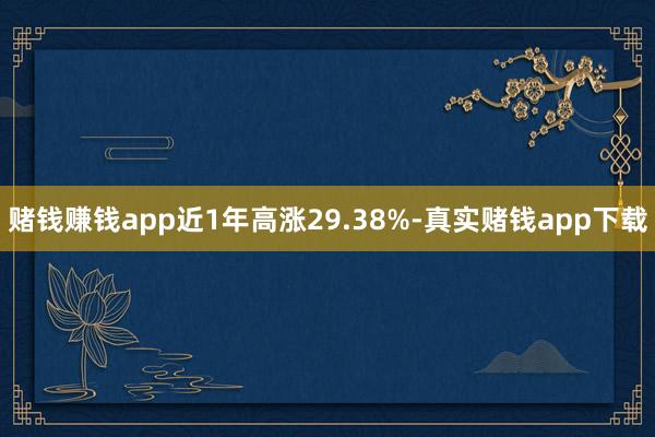 赌钱赚钱app近1年高涨29.38%-真实赌钱app下载