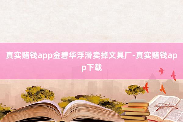 真实赌钱app金碧华浮滑卖掉文具厂-真实赌钱app下载
