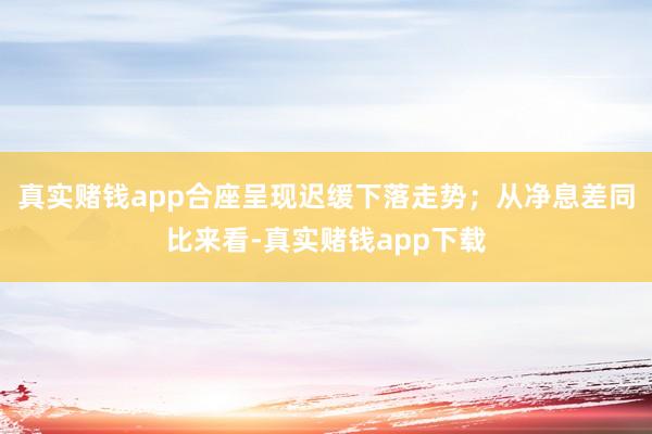 真实赌钱app合座呈现迟缓下落走势；从净息差同比来看-真实赌钱app下载