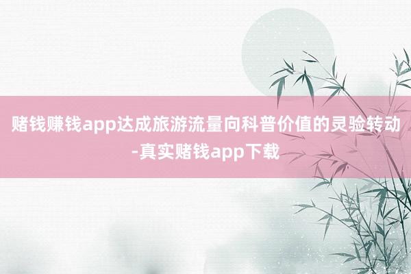 赌钱赚钱app达成旅游流量向科普价值的灵验转动-真实赌钱app下载