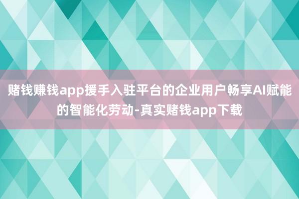 赌钱赚钱app援手入驻平台的企业用户畅享AI赋能的智能化劳动-真实赌钱app下载