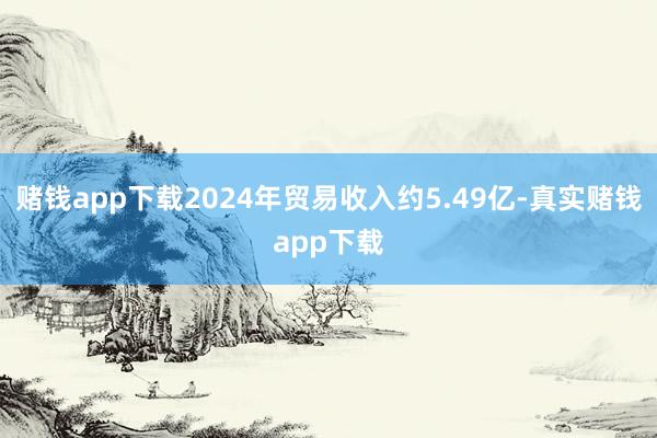 赌钱app下载2024年贸易收入约5.49亿-真实赌钱app下载