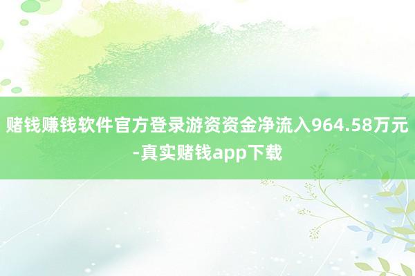 赌钱赚钱软件官方登录游资资金净流入964.58万元-真实赌钱app下载