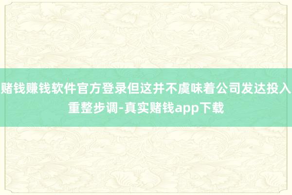 赌钱赚钱软件官方登录但这并不虞味着公司发达投入重整步调-真实赌钱app下载