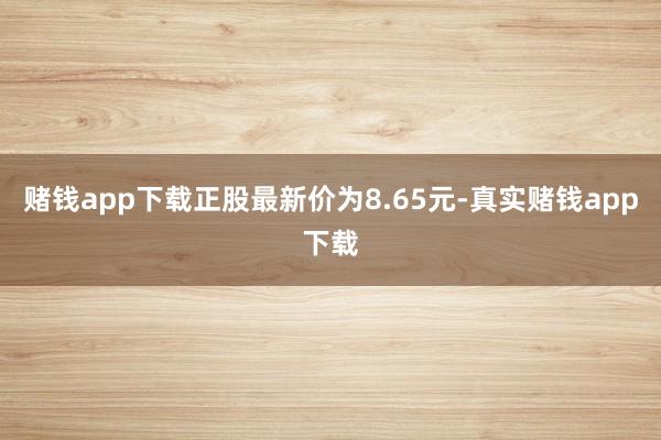 赌钱app下载正股最新价为8.65元-真实赌钱app下载