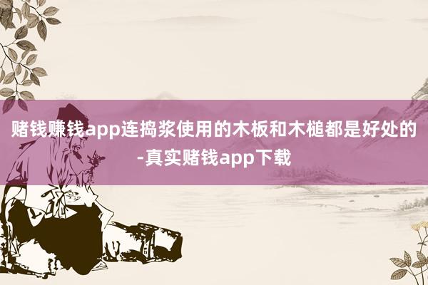 赌钱赚钱app连捣浆使用的木板和木槌都是好处的-真实赌钱app下载