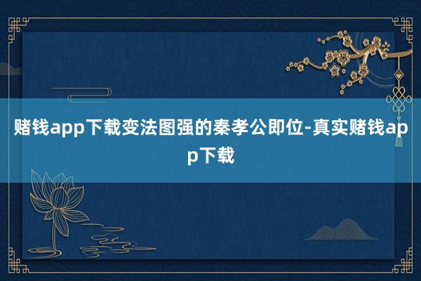 赌钱app下载变法图强的秦孝公即位-真实赌钱app下载