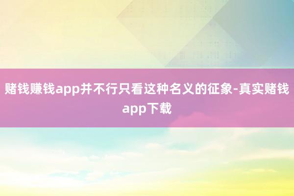 赌钱赚钱app并不行只看这种名义的征象-真实赌钱app下载