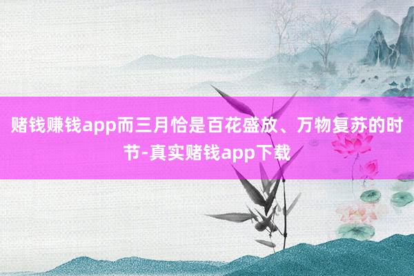 赌钱赚钱app而三月恰是百花盛放、万物复苏的时节-真实赌钱app下载