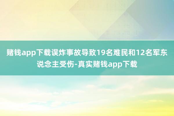 赌钱app下载误炸事故导致19名难民和12名军东说念主受伤-真实赌钱app下载