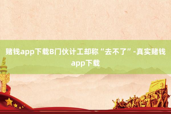 赌钱app下载B门伙计工却称“去不了”-真实赌钱app下载