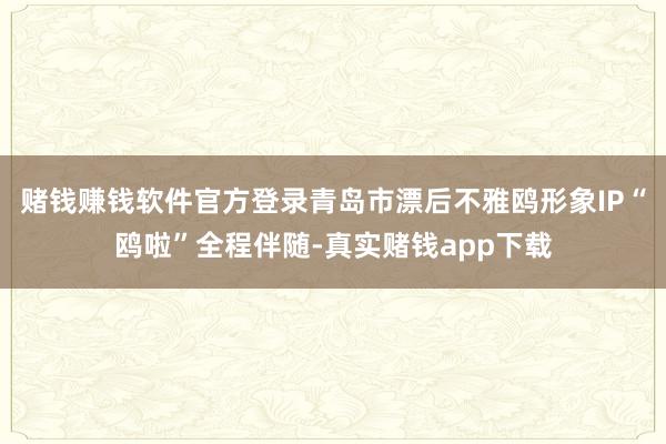赌钱赚钱软件官方登录青岛市漂后不雅鸥形象IP“鸥啦”全程伴随-真实赌钱app下载