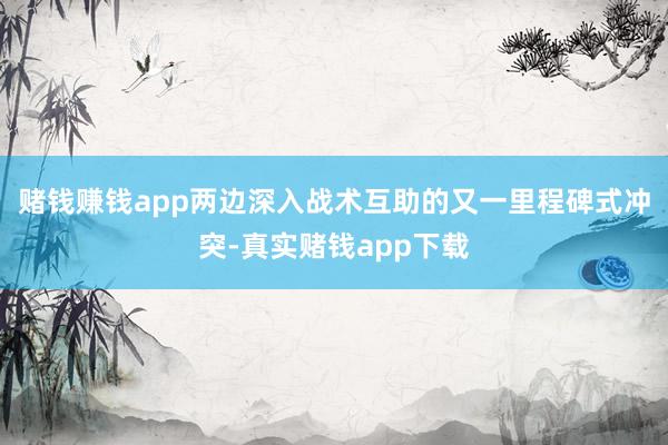 赌钱赚钱app两边深入战术互助的又一里程碑式冲突-真实赌钱app下载