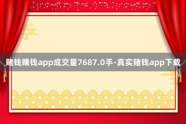 赌钱赚钱app成交量7687.0手-真实赌钱app下载