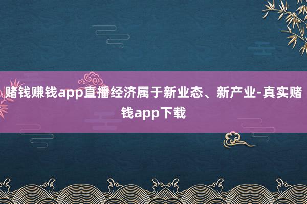 赌钱赚钱app直播经济属于新业态、新产业-真实赌钱app下载