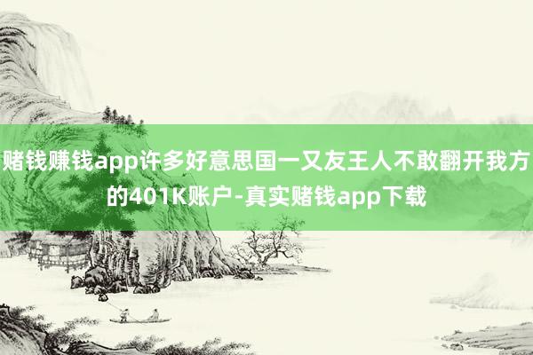 赌钱赚钱app许多好意思国一又友王人不敢翻开我方的401K账户-真实赌钱app下载