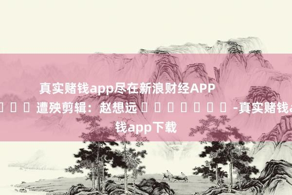 真实赌钱app尽在新浪财经APP            						遭殃剪辑：赵想远 							-真实赌钱app下载
